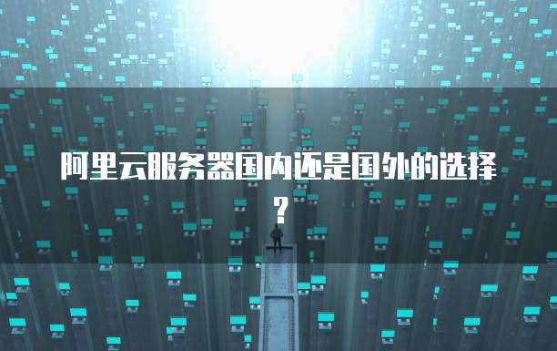 阿里云服务器国内还是国外的选择？