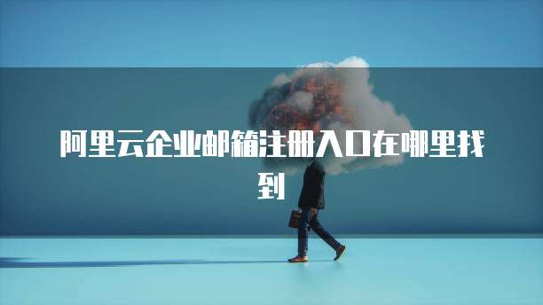 阿里云企业邮箱注册入口在哪里找到