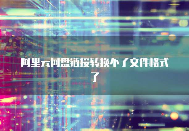 阿里云网盘链接转换不了文件格式了