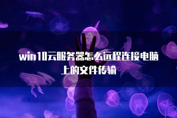 win10云服务器怎么远程连接电脑上的文件传输