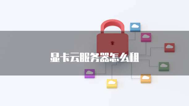 显卡云服务器怎么租