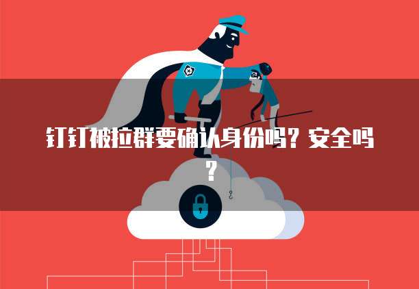 钉钉被拉群要确认身份吗？安全吗？