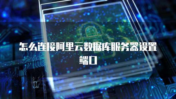 怎么连接阿里云数据库服务器设置端口