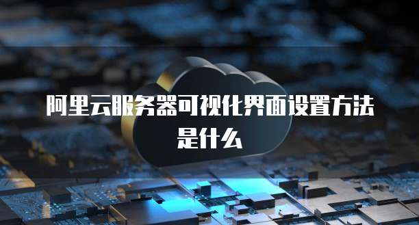 阿里云服务器可视化界面设置方法是什么