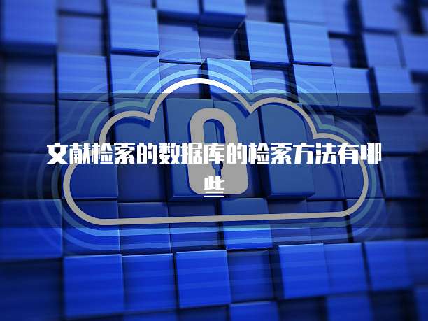 文献检索的数据库的检索方法有哪些