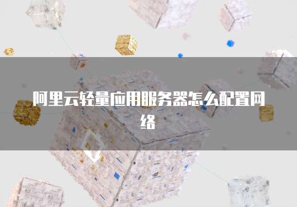 阿里云轻量应用服务器怎么配置网络