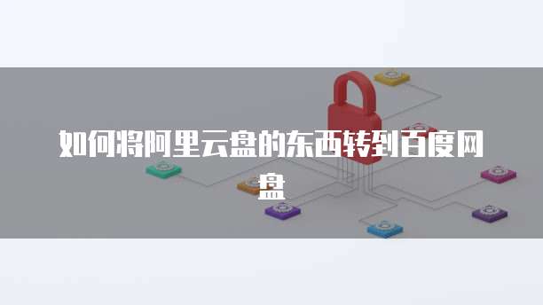 如何将阿里云盘的东西转到百度网盘