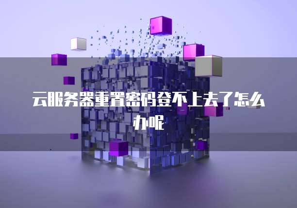 云服务器重置密码登不上去了怎么办呢