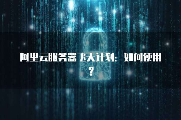 阿里云服务器飞天计划：如何使用？