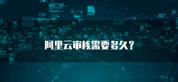 阿里云审核需要多久？