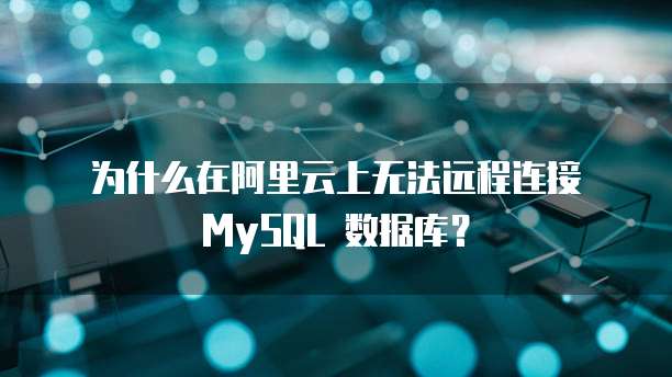 为什么在阿里云上无法远程连接 MySQL 数据库？