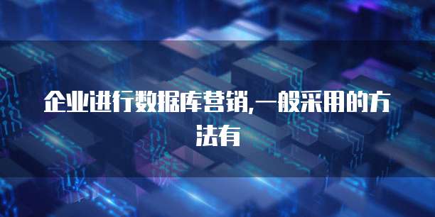 企业进行数据库营销,一般采用的方法有