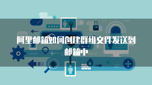 阿里邮箱如何创建群组文件发送到邮箱中