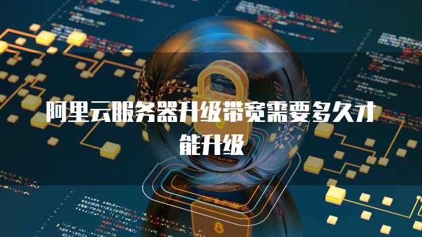 阿里云服务器升级带宽需要多久才能升级