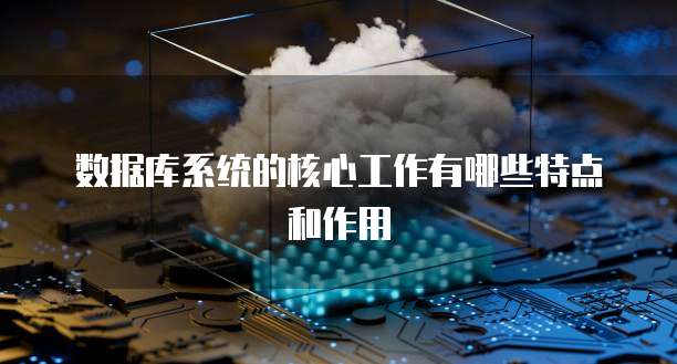 数据库系统的核心工作有哪些特点和作用
