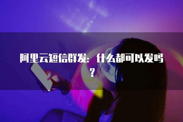 阿里云短信群发：什么都可以发吗？
