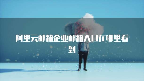 阿里云邮箱企业邮箱入口在哪里看到