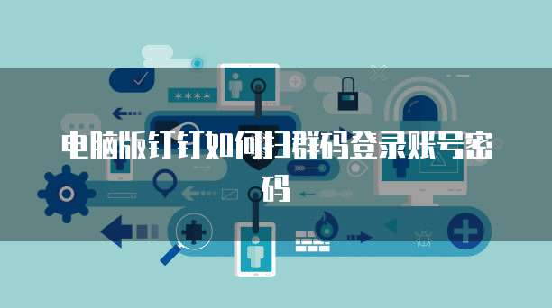 电脑版钉钉如何扫群码登录账号密码