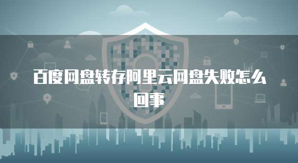 百度网盘转存阿里云网盘失败怎么回事