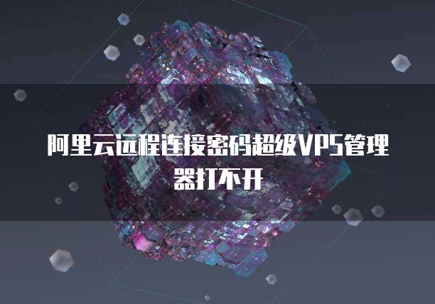 阿里云远程连接密码超级VPS管理器打不开