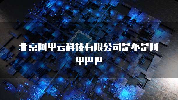 北京阿里云科技有限公司是不是阿里巴巴