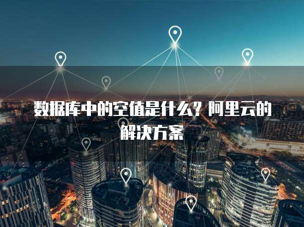 数据库中的空值是什么？阿里云的解决方案
