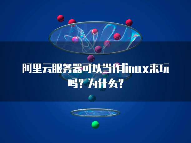 阿里云服务器可以当作linux来玩吗？为什么？