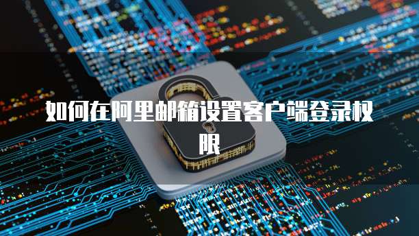 如何在阿里邮箱设置客户端登录权限