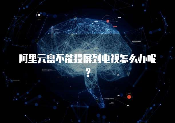 阿里云盘不能投屏到电视怎么办呢？