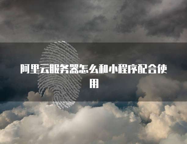 阿里云服务器怎么和小程序配合使用