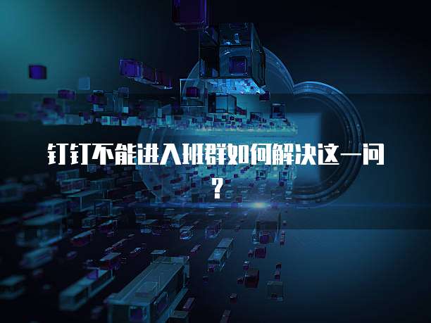 钉钉不能进入班群如何解决这一问？