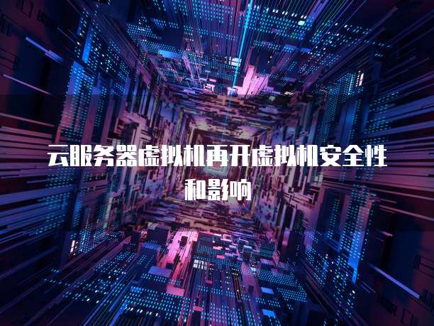 云服务器虚拟机再开虚拟机安全性和影响