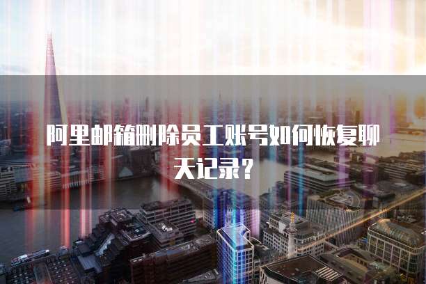 阿里邮箱删除员工账号如何恢复聊天记录？