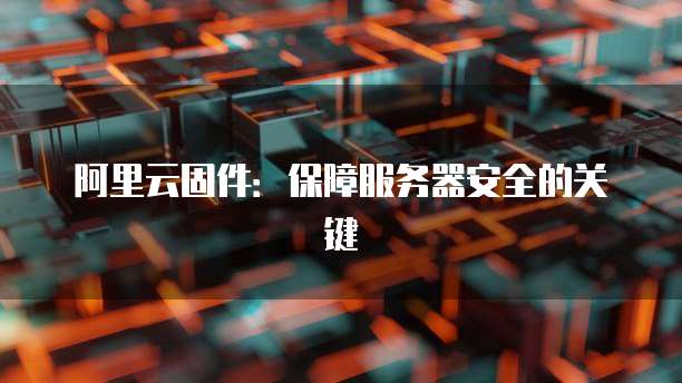 阿里云固件：保障服务器安全的关键