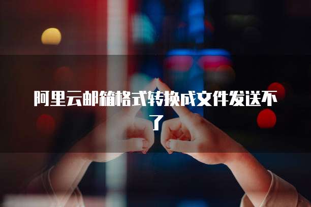 阿里云邮箱格式转换成文件发送不了
