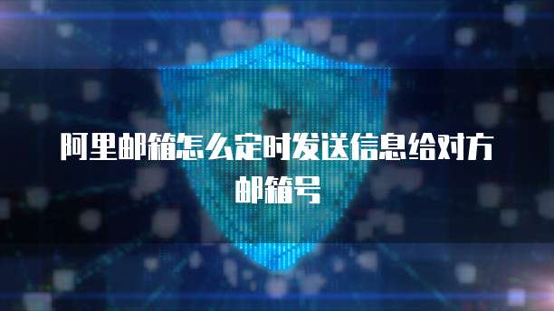 阿里邮箱怎么定时发送信息给对方邮箱号