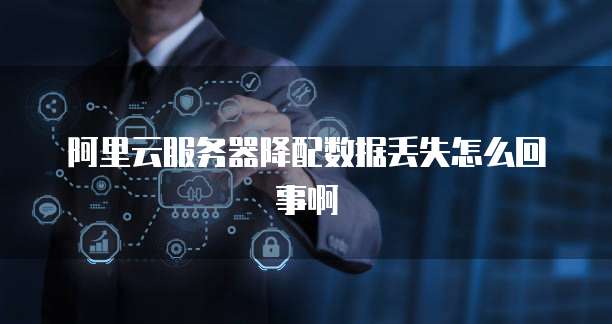 阿里云服务器降配数据丢失怎么回事啊