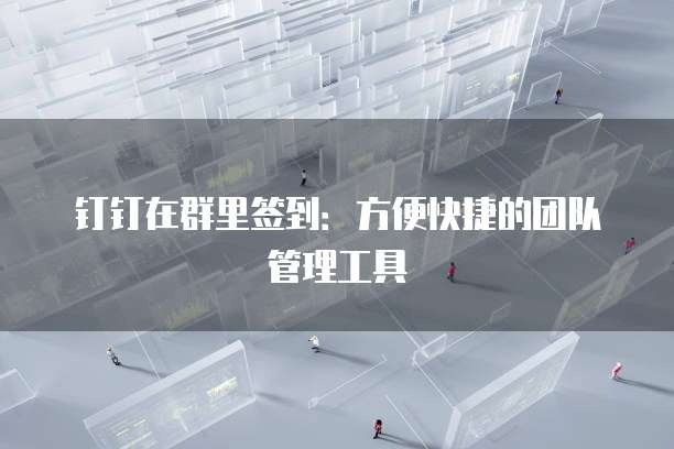 钉钉在群里签到：方便快捷的团队管理工具