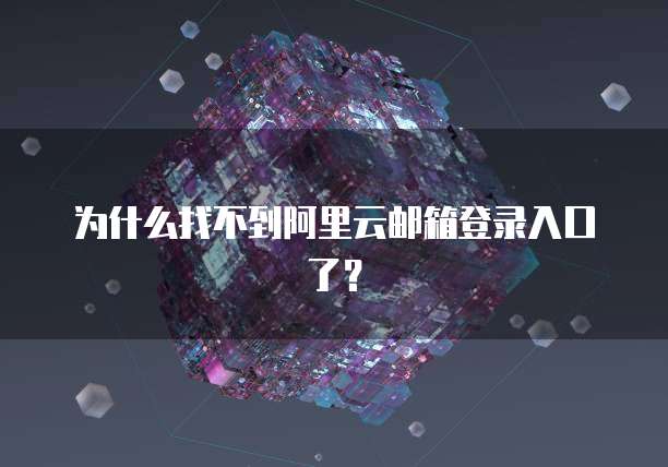 为什么找不到阿里云邮箱登录入口了？
