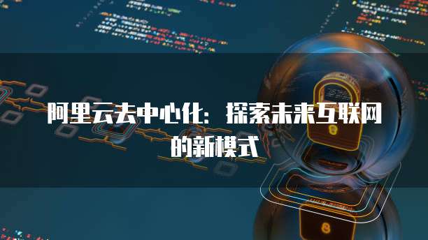 阿里云去中心化：探索未来互联网的新模式