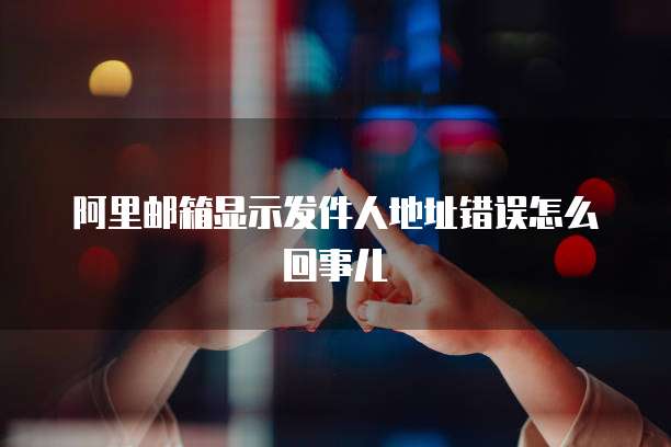 阿里邮箱显示发件人地址错误怎么回事儿