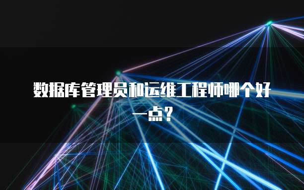 数据库管理员和运维工程师哪个好一点？