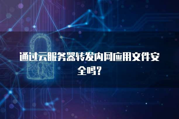 通过云服务器转发内网应用文件安全吗？
