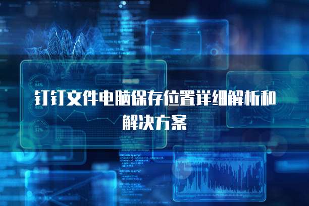 钉钉文件电脑保存位置详细解析和解决方案
