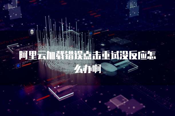 阿里云加载错误点击重试没反应怎么办啊