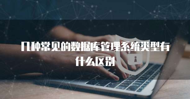 几种常见的数据库管理系统类型有什么区别