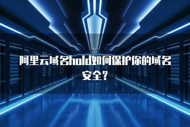 阿里云域名hold如何保护你的域名安全？