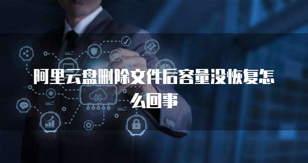 阿里云盘删除文件后容量没恢复怎么回事
