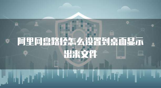 阿里网盘路径怎么设置到桌面显示出来文件