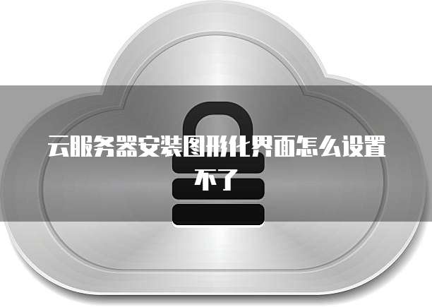 云服务器安装图形化界面怎么设置不了